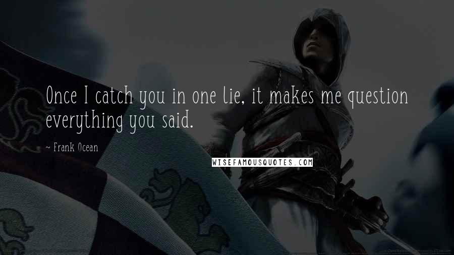 Frank Ocean Quotes: Once I catch you in one lie, it makes me question everything you said.