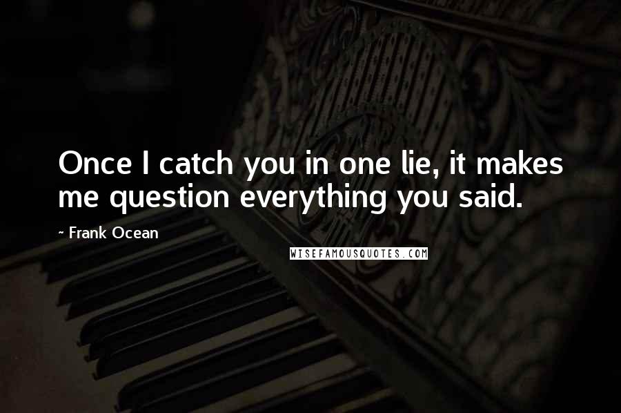 Frank Ocean Quotes: Once I catch you in one lie, it makes me question everything you said.