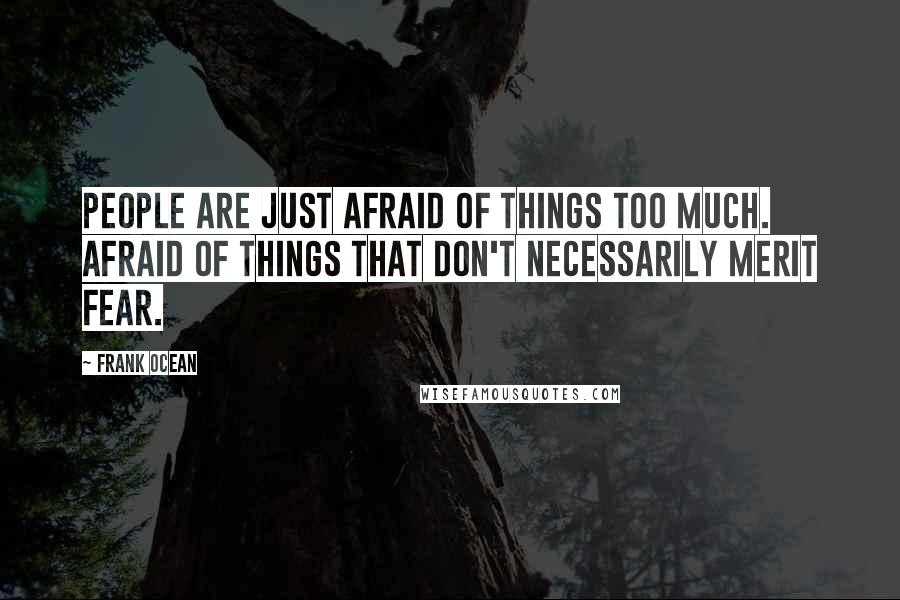 Frank Ocean Quotes: People are just afraid of things too much. Afraid of things that don't necessarily merit fear.