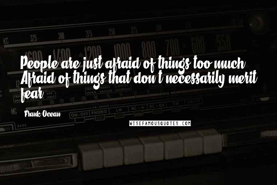 Frank Ocean Quotes: People are just afraid of things too much. Afraid of things that don't necessarily merit fear.