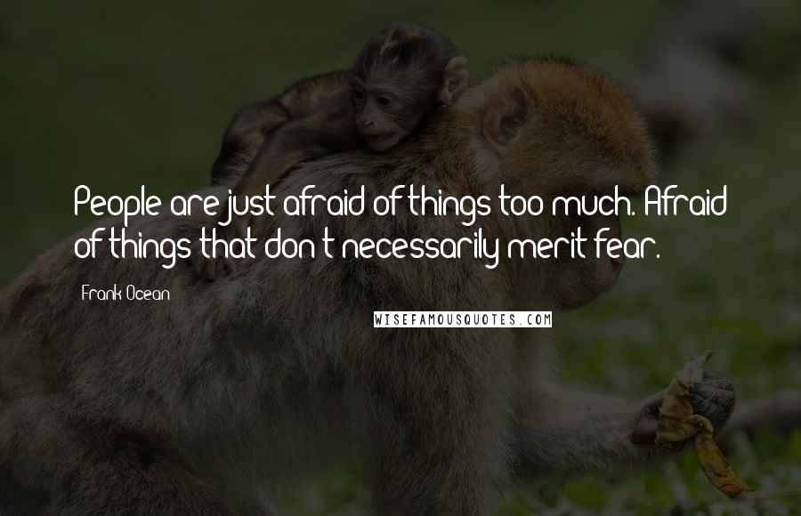 Frank Ocean Quotes: People are just afraid of things too much. Afraid of things that don't necessarily merit fear.