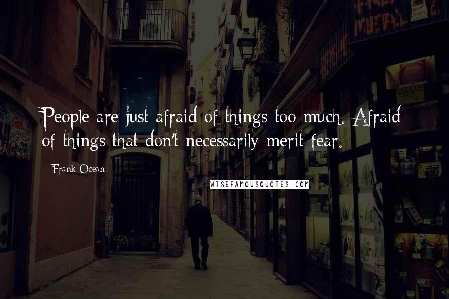 Frank Ocean Quotes: People are just afraid of things too much. Afraid of things that don't necessarily merit fear.