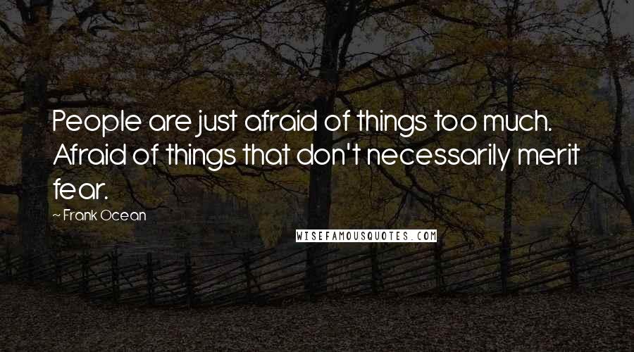 Frank Ocean Quotes: People are just afraid of things too much. Afraid of things that don't necessarily merit fear.