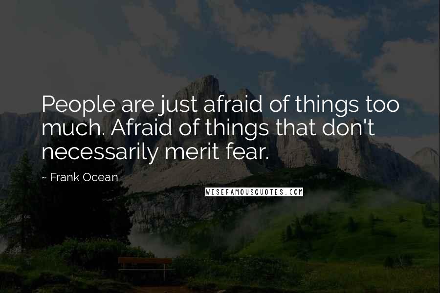 Frank Ocean Quotes: People are just afraid of things too much. Afraid of things that don't necessarily merit fear.