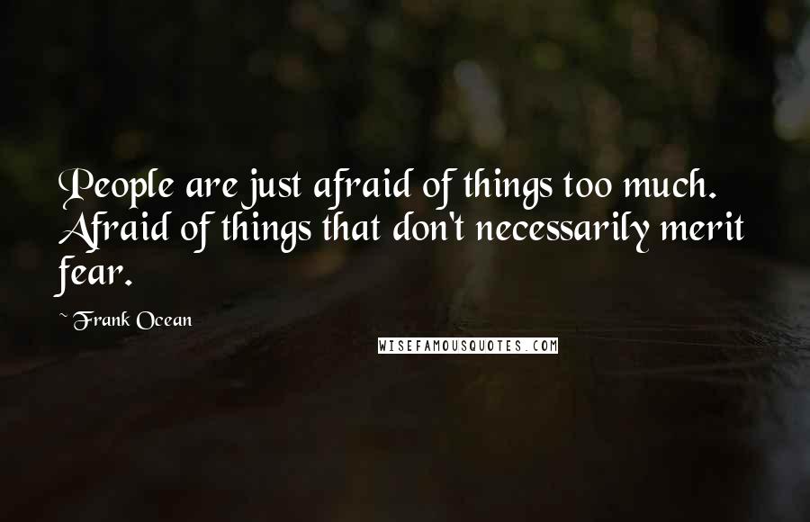 Frank Ocean Quotes: People are just afraid of things too much. Afraid of things that don't necessarily merit fear.