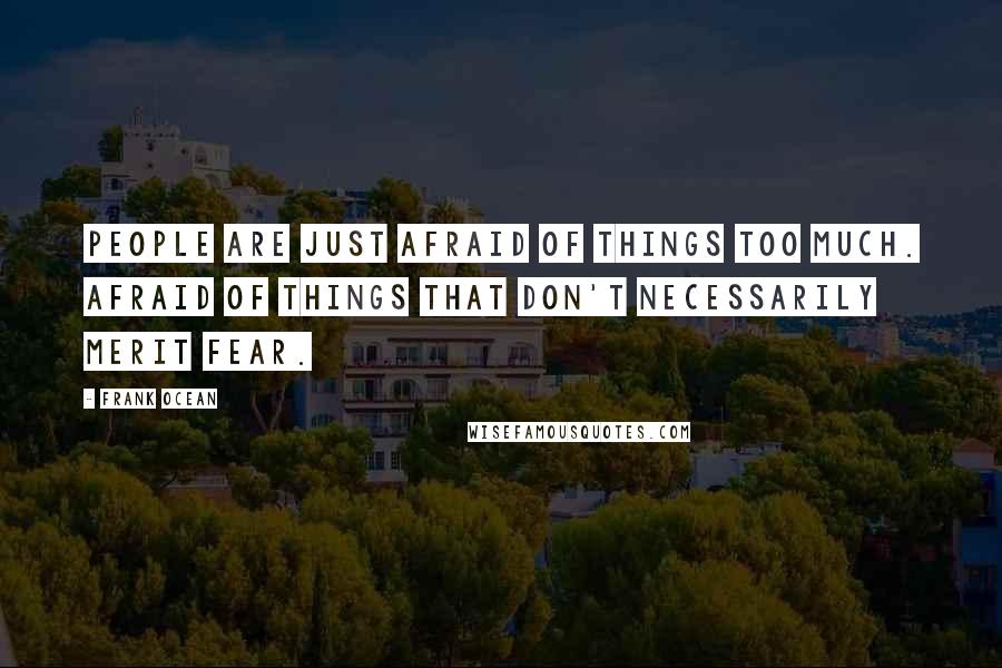 Frank Ocean Quotes: People are just afraid of things too much. Afraid of things that don't necessarily merit fear.