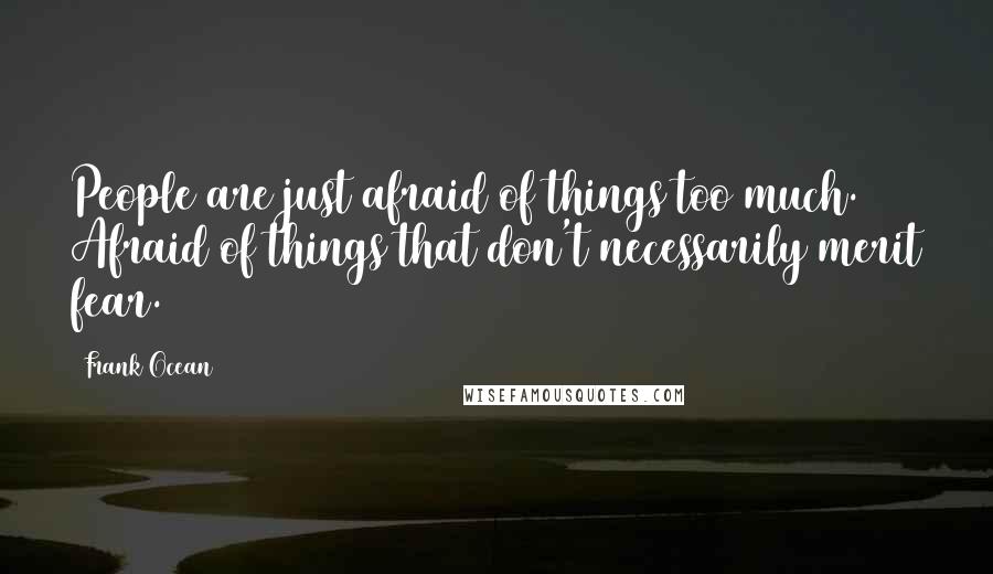 Frank Ocean Quotes: People are just afraid of things too much. Afraid of things that don't necessarily merit fear.