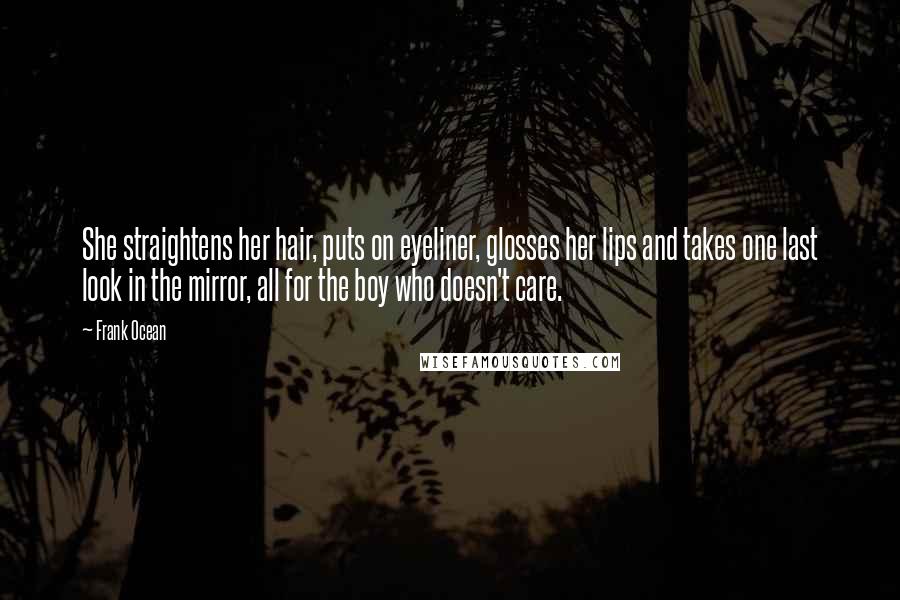 Frank Ocean Quotes: She straightens her hair, puts on eyeliner, glosses her lips and takes one last look in the mirror, all for the boy who doesn't care.