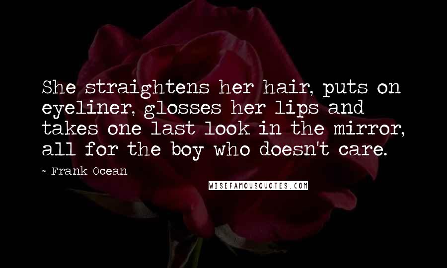 Frank Ocean Quotes: She straightens her hair, puts on eyeliner, glosses her lips and takes one last look in the mirror, all for the boy who doesn't care.