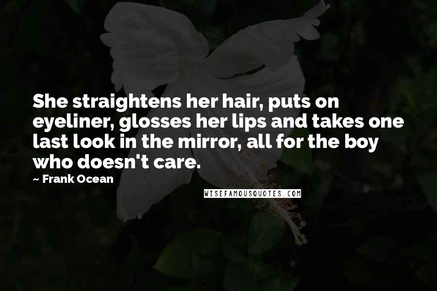 Frank Ocean Quotes: She straightens her hair, puts on eyeliner, glosses her lips and takes one last look in the mirror, all for the boy who doesn't care.