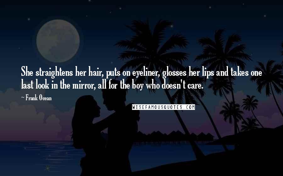 Frank Ocean Quotes: She straightens her hair, puts on eyeliner, glosses her lips and takes one last look in the mirror, all for the boy who doesn't care.