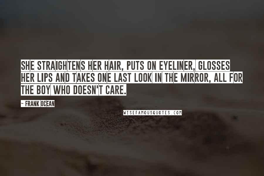 Frank Ocean Quotes: She straightens her hair, puts on eyeliner, glosses her lips and takes one last look in the mirror, all for the boy who doesn't care.