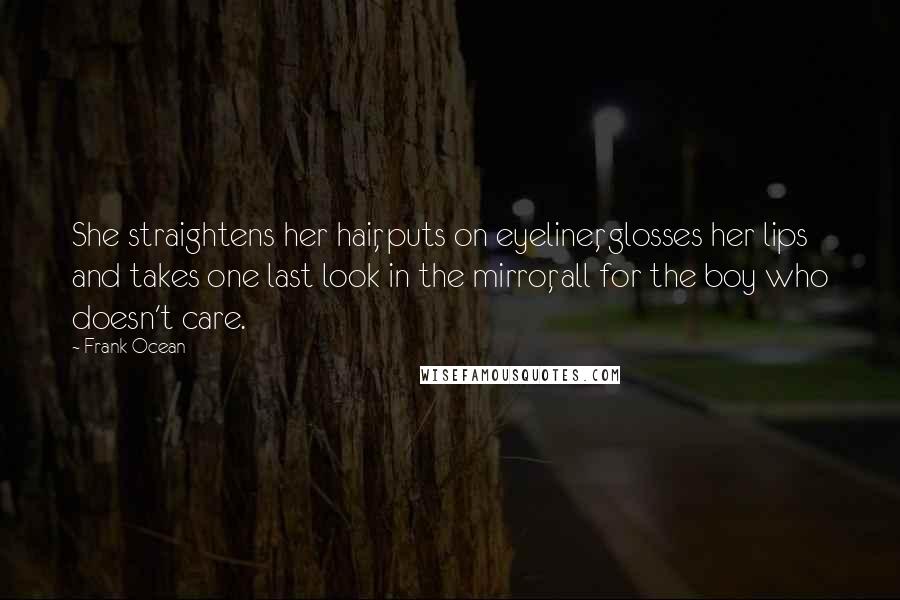 Frank Ocean Quotes: She straightens her hair, puts on eyeliner, glosses her lips and takes one last look in the mirror, all for the boy who doesn't care.