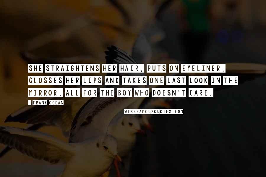 Frank Ocean Quotes: She straightens her hair, puts on eyeliner, glosses her lips and takes one last look in the mirror, all for the boy who doesn't care.