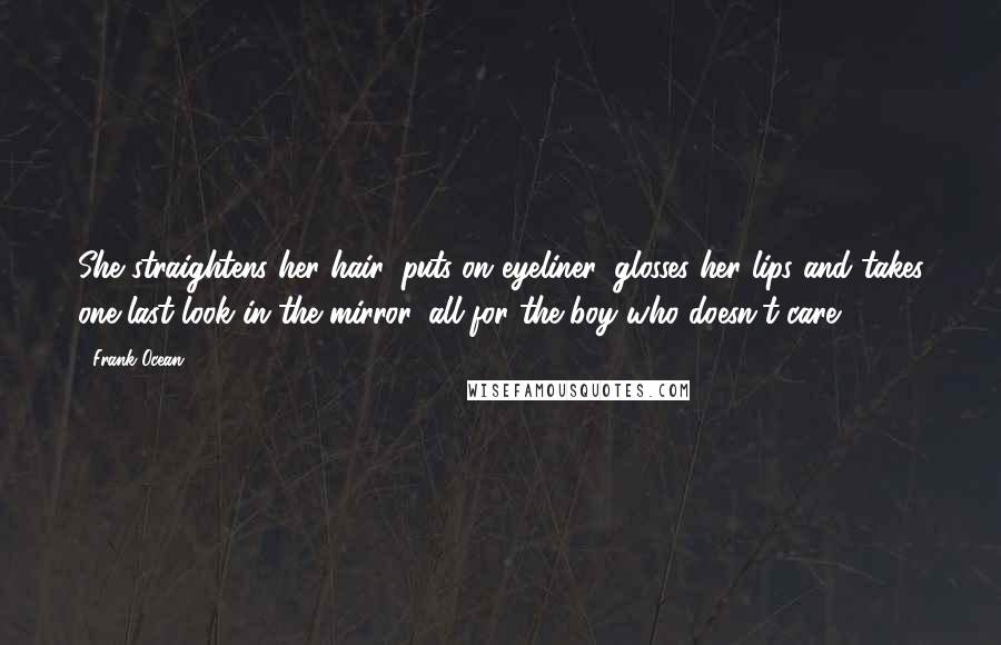 Frank Ocean Quotes: She straightens her hair, puts on eyeliner, glosses her lips and takes one last look in the mirror, all for the boy who doesn't care.