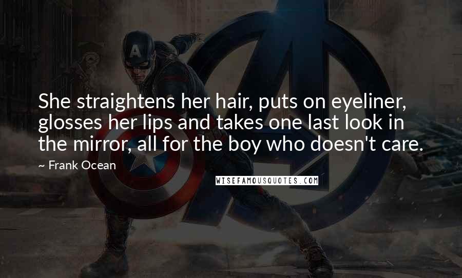 Frank Ocean Quotes: She straightens her hair, puts on eyeliner, glosses her lips and takes one last look in the mirror, all for the boy who doesn't care.