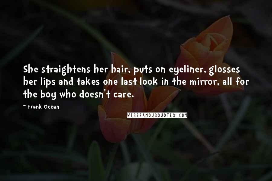 Frank Ocean Quotes: She straightens her hair, puts on eyeliner, glosses her lips and takes one last look in the mirror, all for the boy who doesn't care.