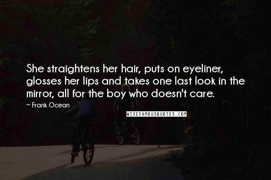 Frank Ocean Quotes: She straightens her hair, puts on eyeliner, glosses her lips and takes one last look in the mirror, all for the boy who doesn't care.