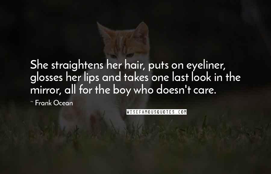 Frank Ocean Quotes: She straightens her hair, puts on eyeliner, glosses her lips and takes one last look in the mirror, all for the boy who doesn't care.