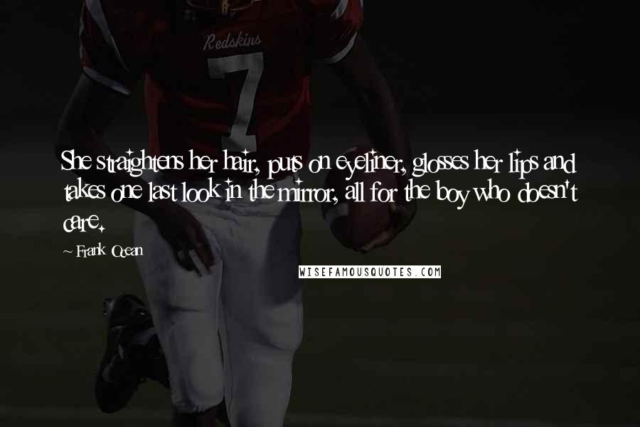 Frank Ocean Quotes: She straightens her hair, puts on eyeliner, glosses her lips and takes one last look in the mirror, all for the boy who doesn't care.