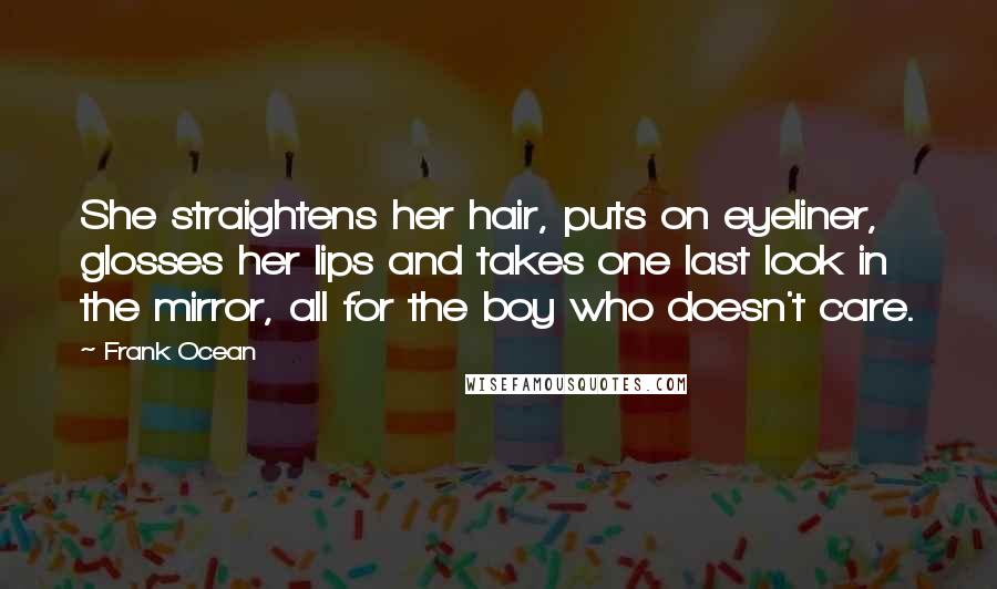 Frank Ocean Quotes: She straightens her hair, puts on eyeliner, glosses her lips and takes one last look in the mirror, all for the boy who doesn't care.