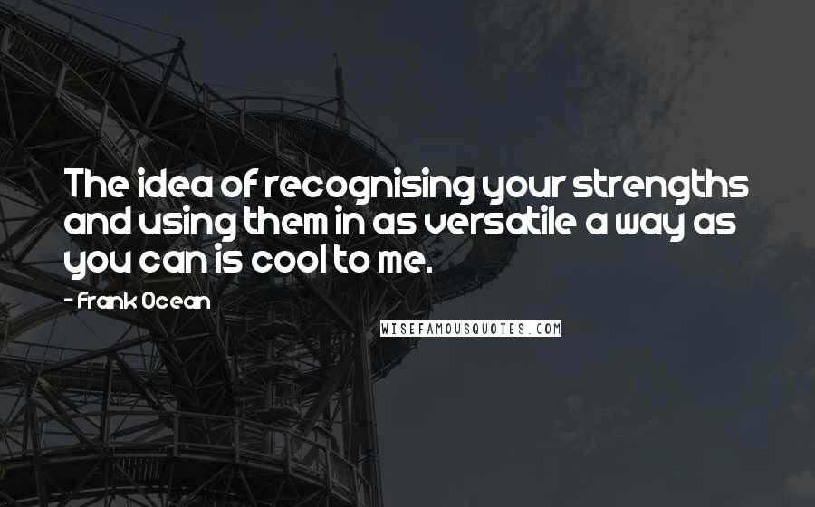 Frank Ocean Quotes: The idea of recognising your strengths and using them in as versatile a way as you can is cool to me.