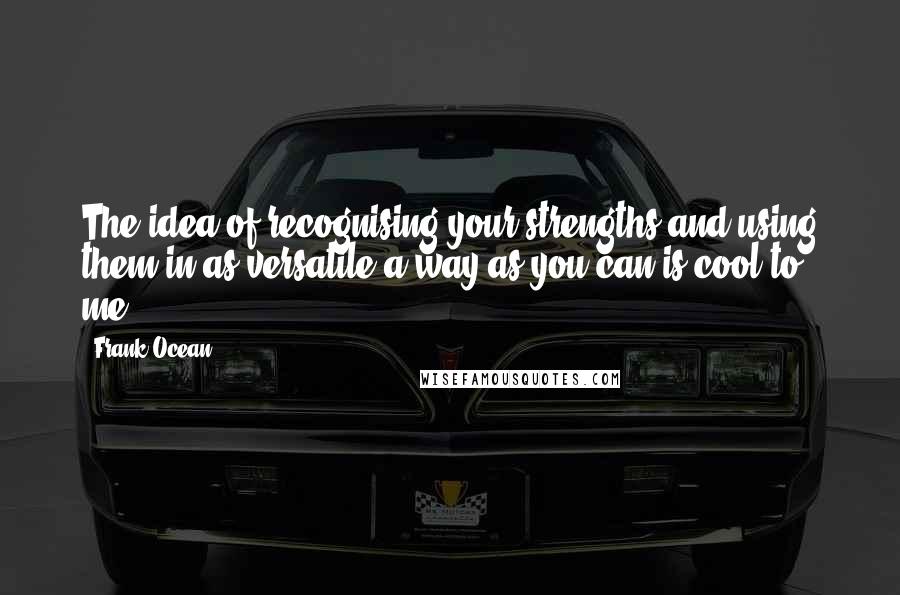 Frank Ocean Quotes: The idea of recognising your strengths and using them in as versatile a way as you can is cool to me.