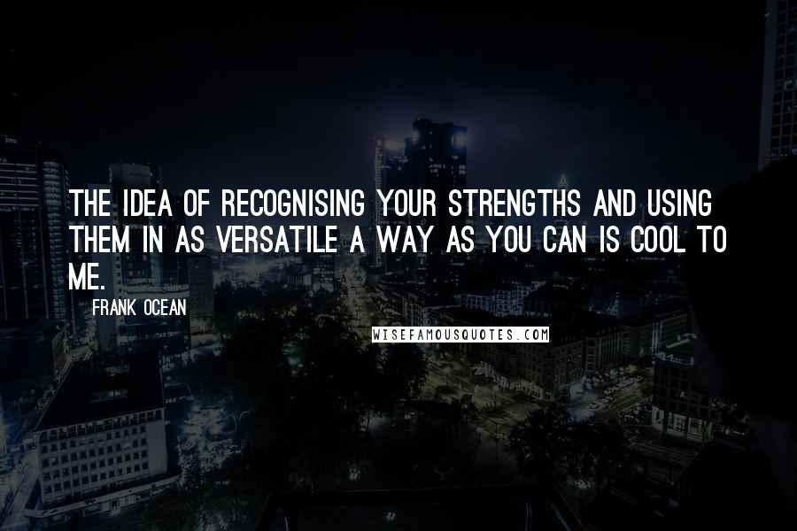 Frank Ocean Quotes: The idea of recognising your strengths and using them in as versatile a way as you can is cool to me.