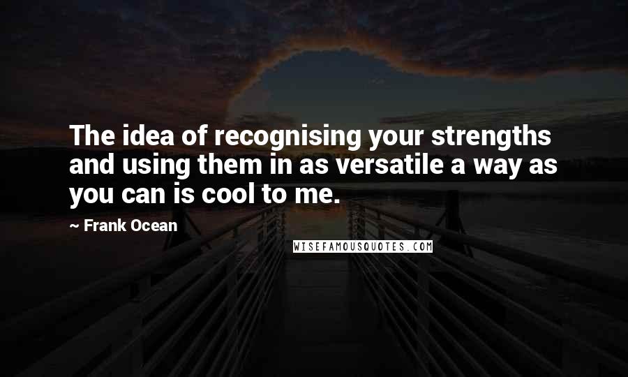 Frank Ocean Quotes: The idea of recognising your strengths and using them in as versatile a way as you can is cool to me.