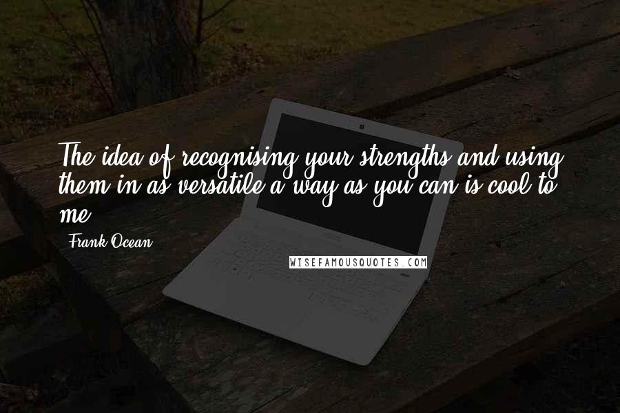 Frank Ocean Quotes: The idea of recognising your strengths and using them in as versatile a way as you can is cool to me.