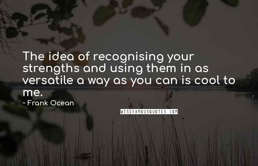 Frank Ocean Quotes: The idea of recognising your strengths and using them in as versatile a way as you can is cool to me.