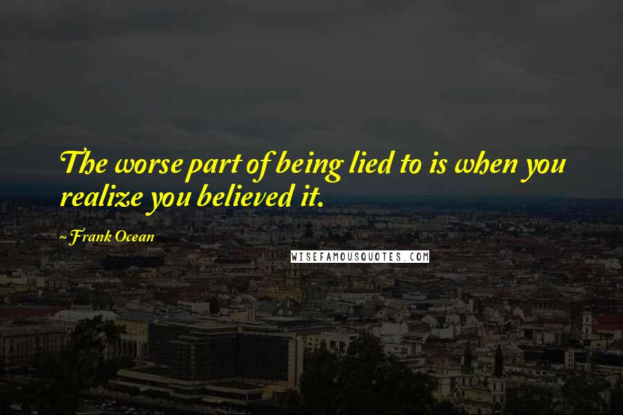 Frank Ocean Quotes: The worse part of being lied to is when you realize you believed it.