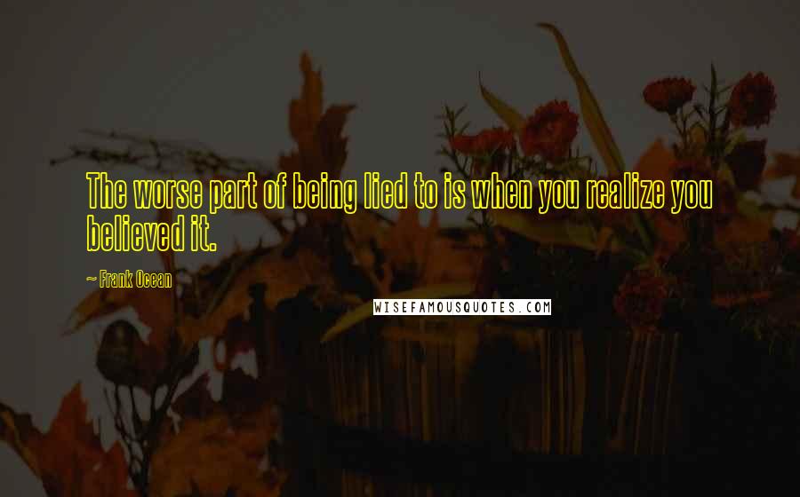 Frank Ocean Quotes: The worse part of being lied to is when you realize you believed it.