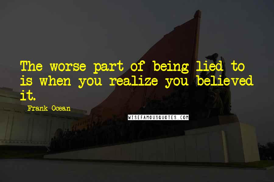 Frank Ocean Quotes: The worse part of being lied to is when you realize you believed it.