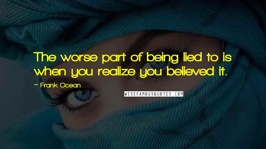 Frank Ocean Quotes: The worse part of being lied to is when you realize you believed it.