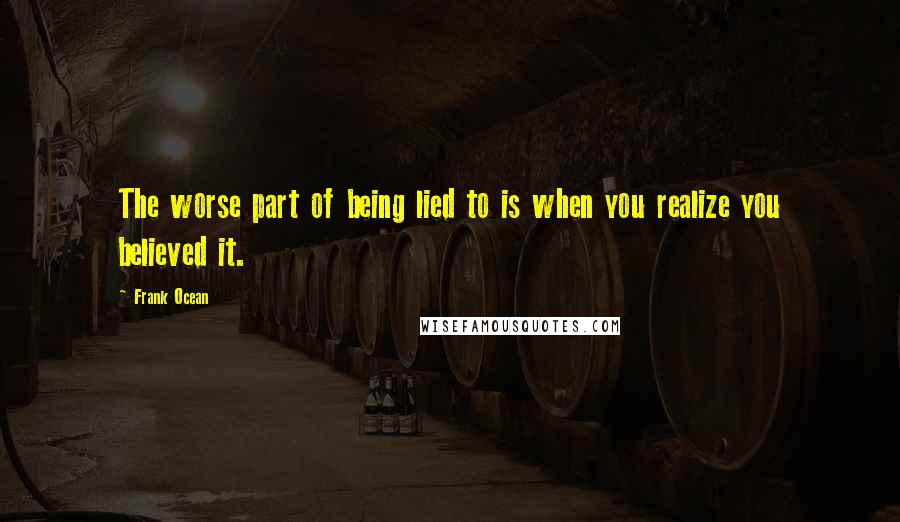 Frank Ocean Quotes: The worse part of being lied to is when you realize you believed it.