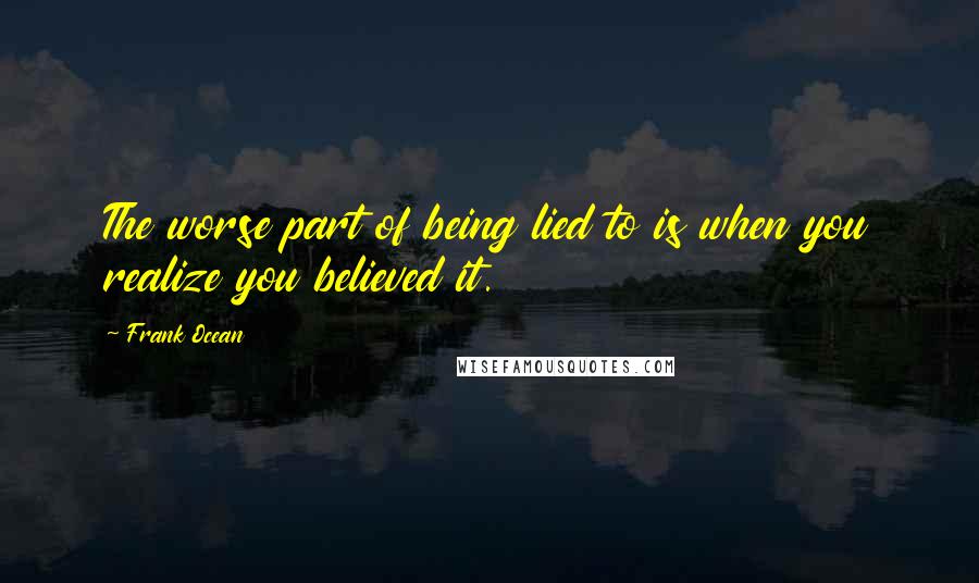 Frank Ocean Quotes: The worse part of being lied to is when you realize you believed it.