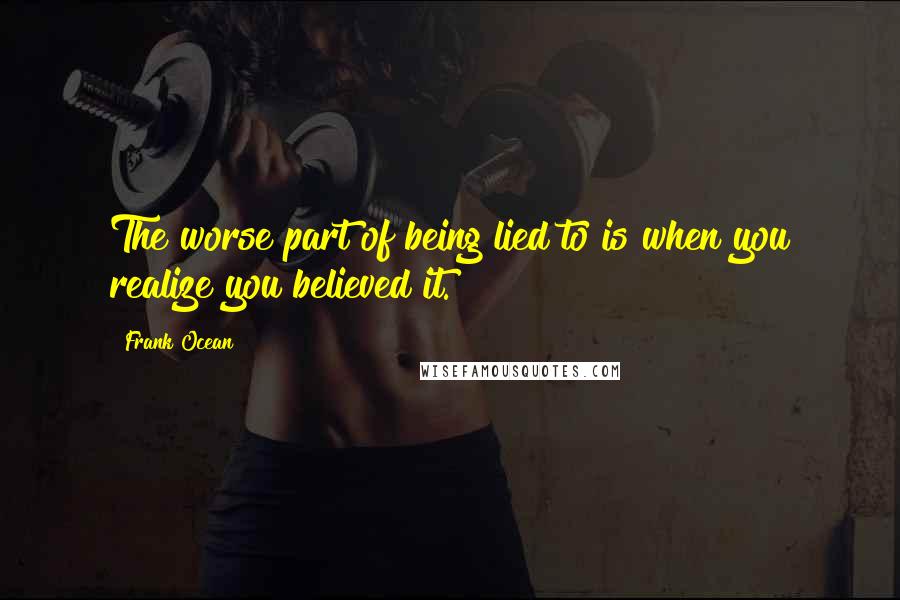 Frank Ocean Quotes: The worse part of being lied to is when you realize you believed it.