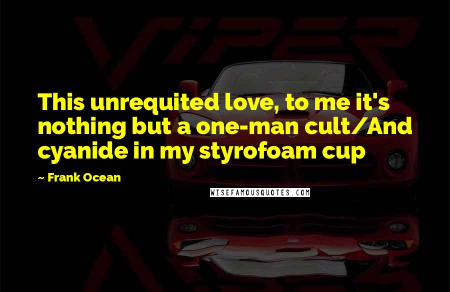 Frank Ocean Quotes: This unrequited love, to me it's nothing but a one-man cult/And cyanide in my styrofoam cup