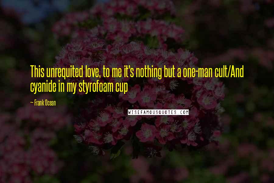Frank Ocean Quotes: This unrequited love, to me it's nothing but a one-man cult/And cyanide in my styrofoam cup