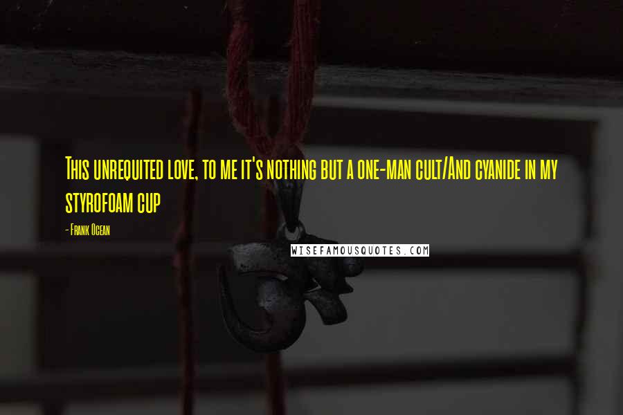 Frank Ocean Quotes: This unrequited love, to me it's nothing but a one-man cult/And cyanide in my styrofoam cup