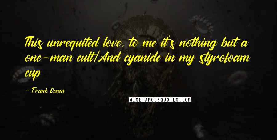 Frank Ocean Quotes: This unrequited love, to me it's nothing but a one-man cult/And cyanide in my styrofoam cup