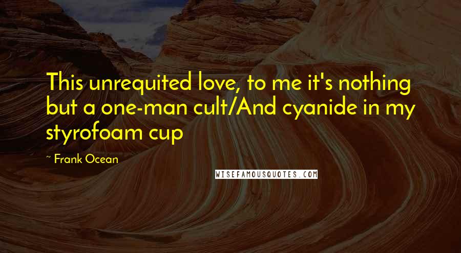 Frank Ocean Quotes: This unrequited love, to me it's nothing but a one-man cult/And cyanide in my styrofoam cup