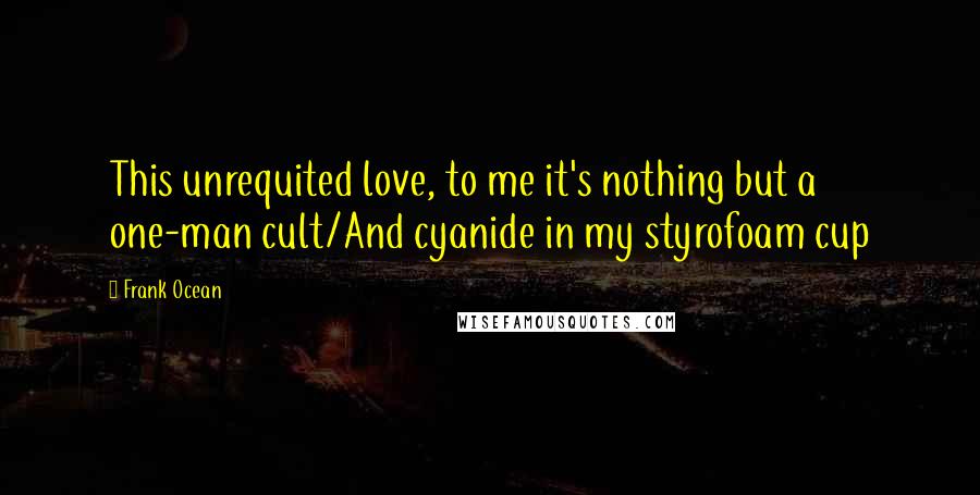 Frank Ocean Quotes: This unrequited love, to me it's nothing but a one-man cult/And cyanide in my styrofoam cup