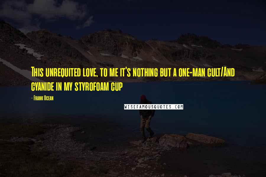 Frank Ocean Quotes: This unrequited love, to me it's nothing but a one-man cult/And cyanide in my styrofoam cup