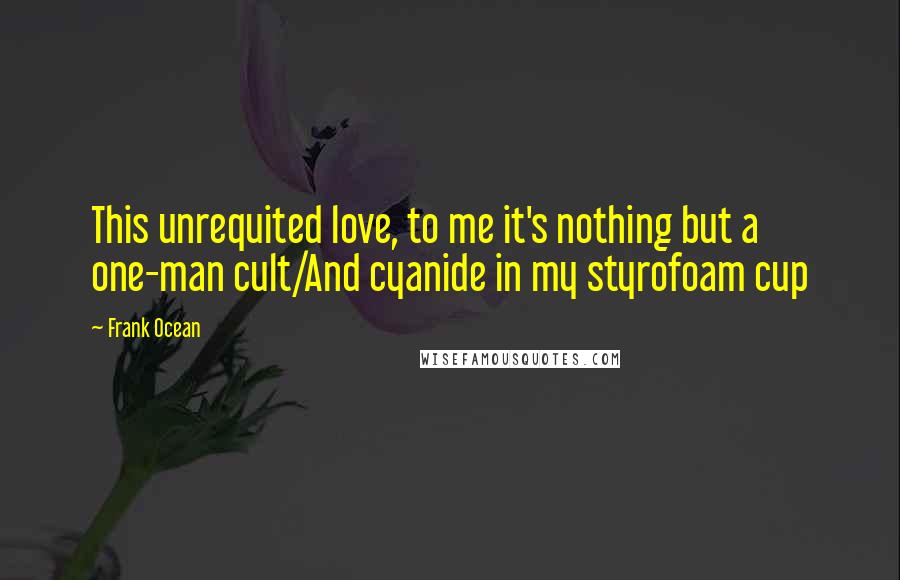Frank Ocean Quotes: This unrequited love, to me it's nothing but a one-man cult/And cyanide in my styrofoam cup