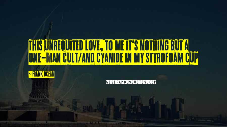 Frank Ocean Quotes: This unrequited love, to me it's nothing but a one-man cult/And cyanide in my styrofoam cup