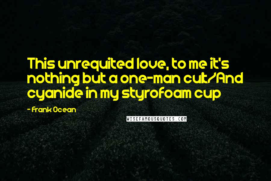 Frank Ocean Quotes: This unrequited love, to me it's nothing but a one-man cult/And cyanide in my styrofoam cup