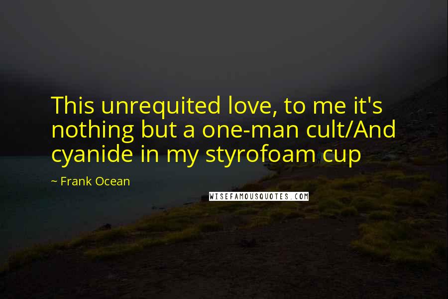 Frank Ocean Quotes: This unrequited love, to me it's nothing but a one-man cult/And cyanide in my styrofoam cup