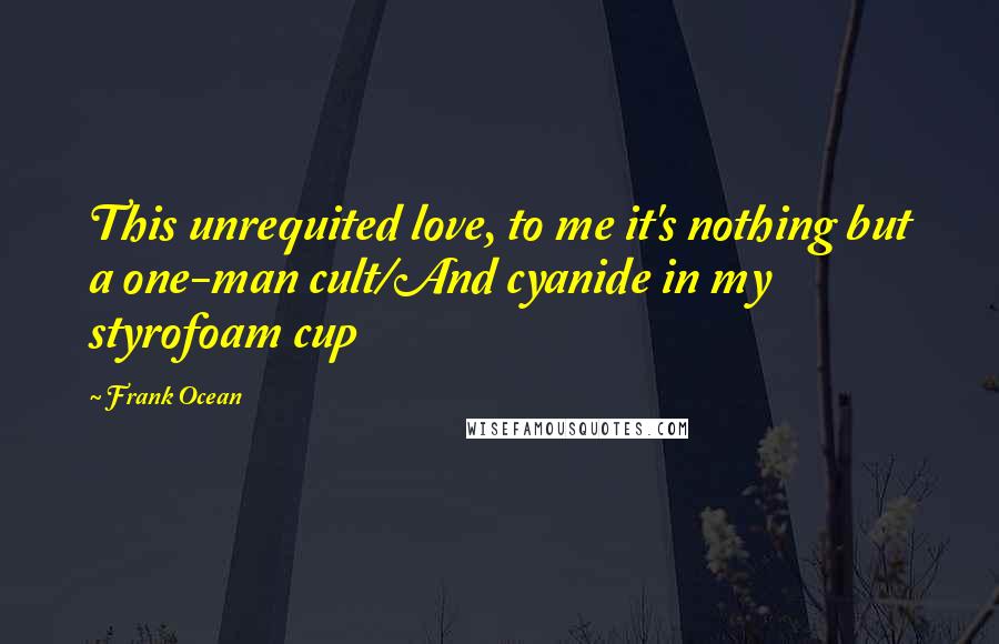 Frank Ocean Quotes: This unrequited love, to me it's nothing but a one-man cult/And cyanide in my styrofoam cup